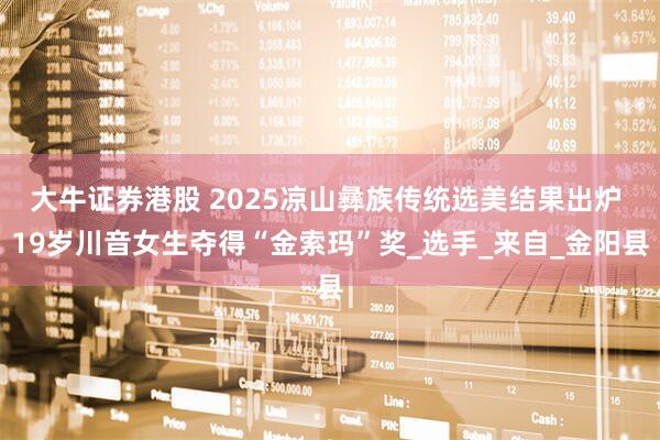 大牛证券港股 2025凉山彝族传统选美结果出炉 19岁川音女生夺得“金索玛”奖_选手_来自_金阳县