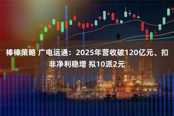 棒棒策略 广电运通：2025年营收破120亿元、扣非净利稳增 拟10派2元