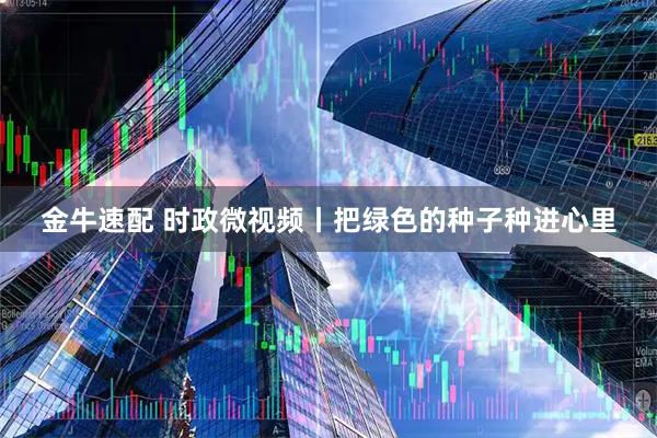 金牛速配 时政微视频丨把绿色的种子种进心里
