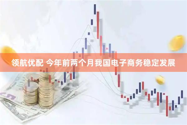 领航优配 今年前两个月我国电子商务稳定发展