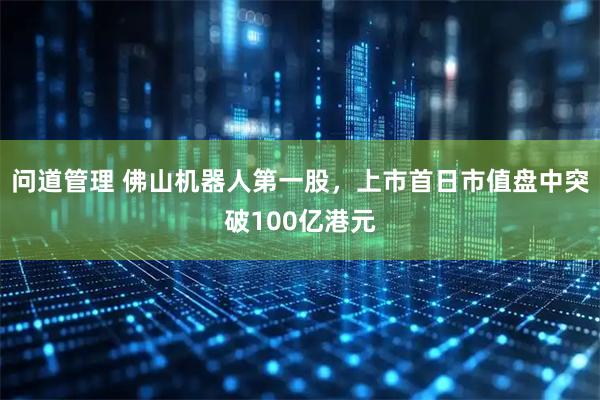 问道管理 佛山机器人第一股，上市首日市值盘中突破100亿港元