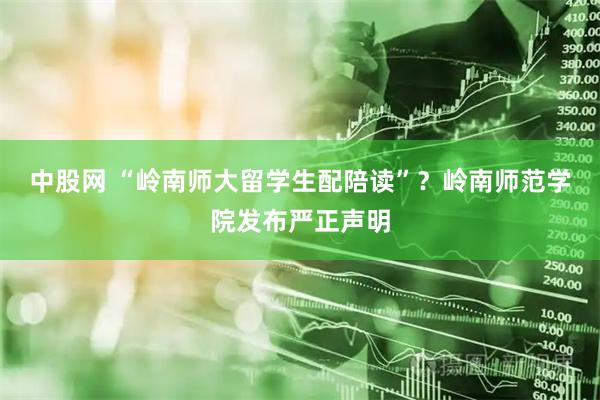 中股网 “岭南师大留学生配陪读”？岭南师范学院发布严正声明