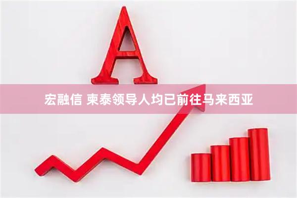 宏融信 柬泰领导人均已前往马来西亚