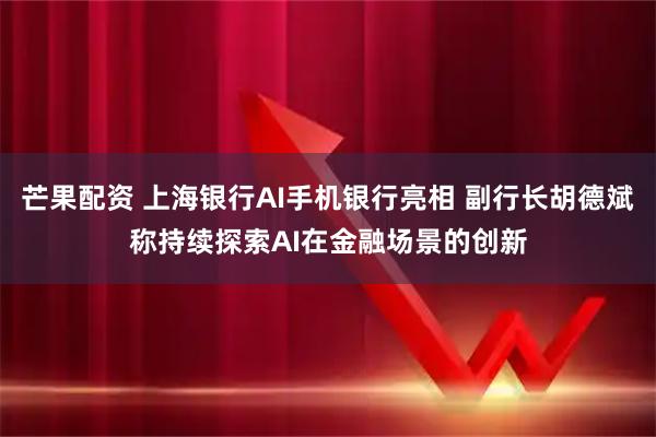 芒果配资 上海银行AI手机银行亮相 副行长胡德斌称持续探索AI在金融场景的创新