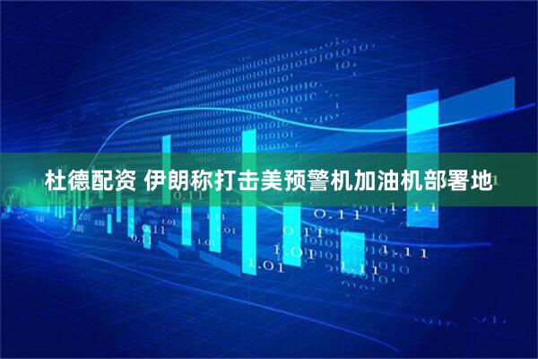 杜德配资 伊朗称打击美预警机加油机部署地