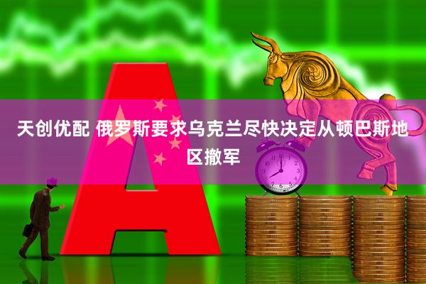天创优配 俄罗斯要求乌克兰尽快决定从顿巴斯地区撤军