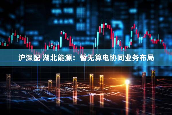 沪深配 湖北能源：暂无算电协同业务布局