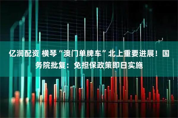 亿润配资 横琴“澳门单牌车”北上重要进展！国务院批复：免担保政策即日实施