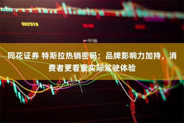 同花证券 特斯拉热销密码：品牌影响力加持，消费者更看重实际驾驶体验