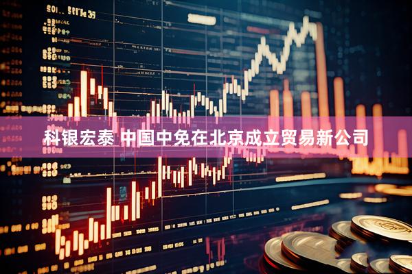 科银宏泰 中国中免在北京成立贸易新公司
