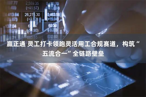 赢正通 灵工打卡领跑灵活用工合规赛道，构筑“五流合一”全链路壁垒