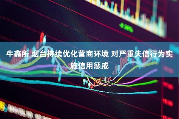 牛鑫所 烟台持续优化营商环境 对严重失信行为实施信用惩戒