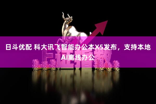 日斗优配 科大讯飞智能办公本X5发布，支持本地AI离线办公