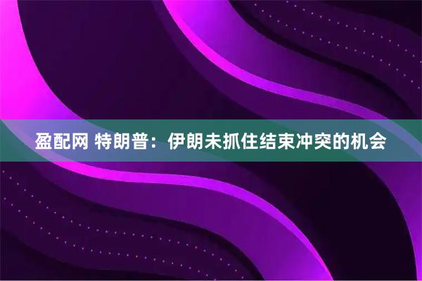 盈配网 特朗普：伊朗未抓住结束冲突的机会