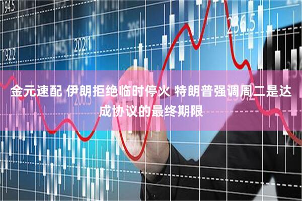 金元速配 伊朗拒绝临时停火 特朗普强调周二是达成协议的最终期限