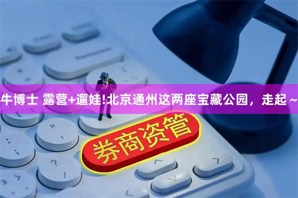 牛博士 露营+遛娃!北京通州这两座宝藏公园，走起～