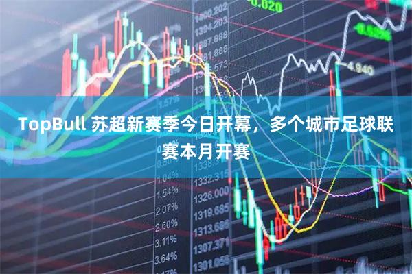 TopBull 苏超新赛季今日开幕，多个城市足球联赛本月开赛