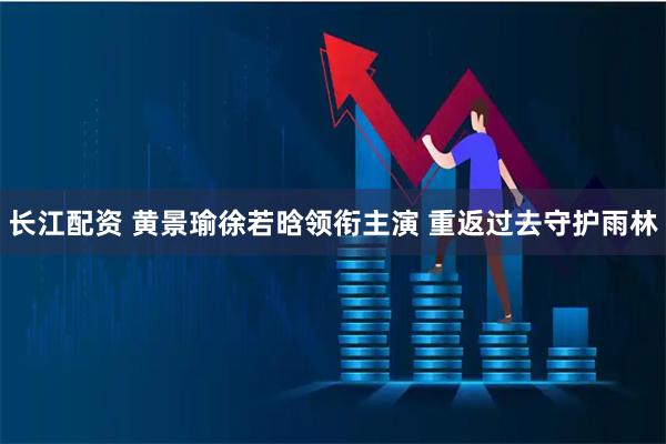长江配资 黄景瑜徐若晗领衔主演 重返过去守护雨林