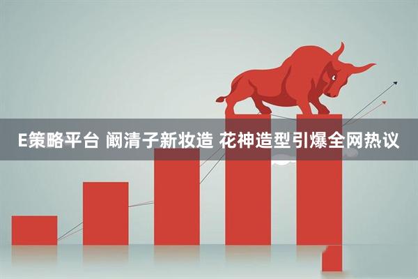 E策略平台 阚清子新妆造 花神造型引爆全网热议